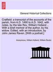Cratfield a transcript of the accounts of the parish, from A.D. 1490 to A.D. 1642, with notes, by the late Rev. William Holland .. With a brief memoir of the author, by his widow. Edited, with an introduction, by John James Raven. [With a portrait.],1241320241,9781241320249