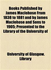 Books Published by James Maclehose From 1838 to 1881 and by James Maclehose and Sons to 1905; Presented to the Library of the University of,1154460924,9781154460926
