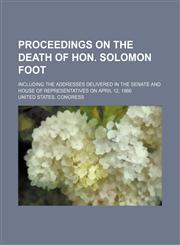 Proceedings on the Death of Hon. Solomon Foot; Including the Addresses Delivered in the Senate and House of Representatives on April 12, 1866,1151554022,9781151554024