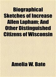 Biographical Sketches of Increase Allen Lapham; And Other Distinguished Citizens of Wisconsin,1154563383,9781154563382