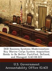 Dod Business Systems Modernization Key Marine Corps System Acquisition Needs to Be Better Justified, Defined, and Managed: Gao-08-822,1289232598,9781289232597