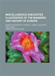 Miscellaneous Anecdotes Illustrative of the Manners and History of Europe; During the Reigns of Charles Ii, James Ii, William Iii, and Q. Anne,1150362499,9781150362491