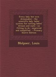 Every lady her own dressmaker the scientific lady tailor system for cutting ladies' dresses and coats : no fitting to do : improved and simplified  - Primary Source Edition,1295859653,9781295859658