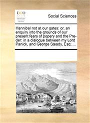 Hannibal not at our gates or, an enquiry into the grounds of our present fears of popery and the Pre-der: in a dialogue between my Lord Panick, and George Steady, Esq; ...,1170011608,9781170011607