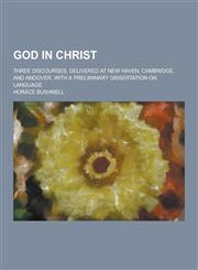 God in Christ; Three Discourses, Delivered at New Haven, Cambridge, and Andover, with a Preliminary Dissertation on Language,1230381104,9781230381107