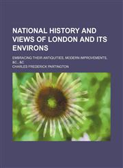 National History and Views of London and Its Environs; Embracing Their Antiquities, Modern Improvements, &c., &c,1150037393,9781150037399