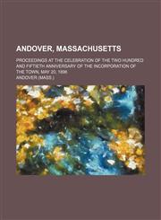 Andover, Massachusetts; Proceedings at the Celebration of the Two Hundred and Fiftieth Anniversary of the Incorporation of the Town, May 20, 1896,1150427949,9781150427947
