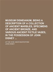 Museum Disneianum, being a description of a collection of ancient marbles, specimens of ancient bronze, and various ancient fictile vases, in the possession of John Disney ; at the Hyde, near Ingatestone,1236762517,9781236762511