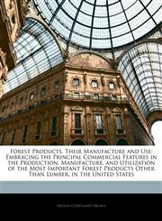 Forest Products, Their Manufacture and Use Embracing the Principal Commercial Features in the Production, Manufacture, and Utilization of the Most Important Forest Products Other Than Lumber, in the United States,1144974852,9781144974853