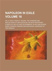 Napoleon in Exile; Or, A Voice from St. Helena. The Opinions and Reflections of Napoleon on the Most Important Events of His Life and Government, in His Own Words Volume 16,1236745299,9781236745293