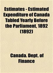 Estimates - Estimated Expenditure of Canada Tabled Yearly Before the Parliament, 1892 (1892),115347543X,9781153475433