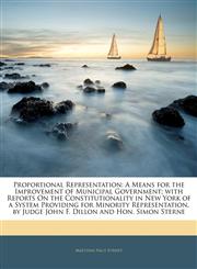 Proportional Representation A Means for the Improvement of Municipal Government; with Reports On the Constitutionality in New York of a System Providing for Minority Representation, by Judge John F. Dillon and Hon. Simon Sterne,1141150239,9781141150236