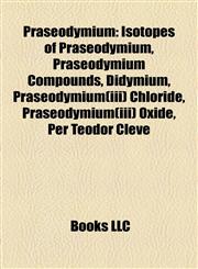 Praseodymium Isotopes of Praseodymium, Praseodymium Compounds, Didymium, Praseodymium(iii) Chloride, Praseodymium(iii) Oxide, Per Teodor Cleve,1158134215,9781158134212