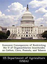 Economic Consequences of Restricting the U of Organochlorine Insecticides on Cotton, Corn, Peanuts, and Tobacco,1249159024,9781249159025