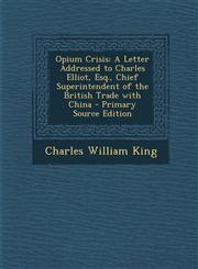 Opium Crisis A Letter Addressed to Charles Elliot, Esq., Chief Superintendent of the British Trade with China - Primary Source Edit,1293899054,9781293899052