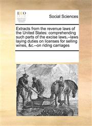 Extracts from the revenue laws of the United States comprehending such parts of the excise laws,--laws laying duties on licenses for selling wines, &c.--on riding carriages,1171227183,9781171227182