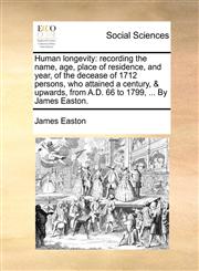 Human longevity recording the name, age, place of residence, and year, of the decease of 1712 persons, who attained a century, & upwards, from A.D. 66 to 1799, ... By James Easton.,1170658717,9781170658710