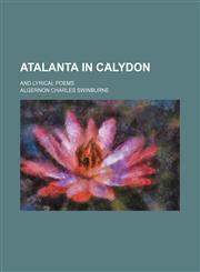 Atalanta in Calydon; and lyrical poems,115054287X,9781150542879