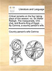 Critical remarks on the four taking plays of this season; viz. Sir Walter Raleigh, The masquerade, Chit-chat, and Busiris King of Egypt. ... By Corinna, a country parson's wife.,1170595227,9781170595220