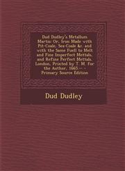 Dud Dudley's Metallum Martis Or, Iron Made with Pit-Coale, Sea-Coale &C. and with the Same Fuell to Melt and Fine Imperfect Mettals, and Refine Per,1295294397,9781295294398