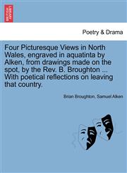 Four Picturesque Views in North Wales, engraved in aquatinta by Alken, from drawings made on the spot, by the Rev. B. Broughton ... With poetical reflections on leaving that country.,1241094381,9781241094386