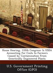House Hearing, 110th Congress Is USDA Accounting for Costs to Farmers Caused by Contamination from Genetically Engineered Plants,1287863574,9781287863571