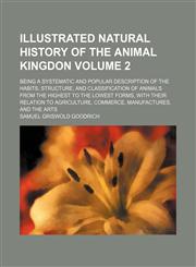 Illustrated natural history of the animal kingdon Volume 2 ; being a systematic and popular description of the habits, structure, and classification of animals from the highest to the lowest forms, with their relation to agriculture, commerce, manufacture,113089651X,9781130896510