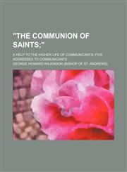 "The Communion of Saints; ". a Help to the Higher Life of Communicants Five Addresses to Communicants,1151469068,9781151469069