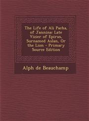 Life of Ali Pacha, of Jannina Late Vizier of Epirus, Surnamed Aslan, or the Lion,1289481091,9781289481094