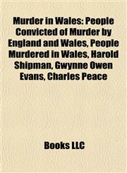 Murder in Wales People Convicted of Murder by England and Wales, People Murdered in Wales, Harold Shipman, Gwynne Owen Evans, Charles Peace,1157884938,9781157884934