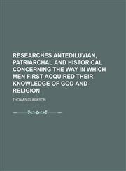 Researches Antediluvian, Patriarchal and Historical Concerning the Way in Which Men First Acquired Their Knowledge of God and Religion,1458872319,9781458872319
