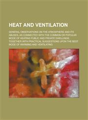 Heat and Ventilation; General Observations on the Atmosphere and Its Abuses, as Connected with the Common Or Popular Mode of Heating Public and Private Dwellings, Together with Practical Suggestions Upon the Best Mode of Warming and,1234397633,9781234397630