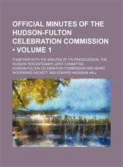 Official Minutes of the Hudson-Fulton Celebration Commission (Volume 1); Together With the Minutes of Its Predecessor, the Hudson Tercentenary Joint Committee,1150276509,9781150276507