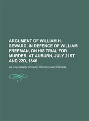 Argument of William H. Seward, in defence of William Freeman, on his trial for murder, at Auburn, July 21st and 22d, 1846,1230184074,9781230184074