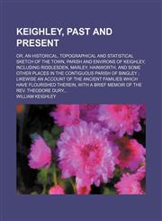 Keighley, Past and Present; Or, an Historical, Topographical and Statistical Sketch of the Town, Parish and Environs of Keighley, Including Riddlesden, Marley, Hainworth, and Some Other Places in the Contiguous Parish of Bingley Likewise an Account of the,1150353651,9781150353659