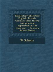 Elementary Phonetics English, French, German; Their Theory and Practical Application in the Classroom - Primary Source Edition,1287820689,9781287820680