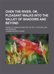 Over the River, Or, Pleasant Walks Into the Valley of Shadows and Beyond; A Book of Consolations for the Sick, the Dying, and the Bereaved,1151661104,9781151661104