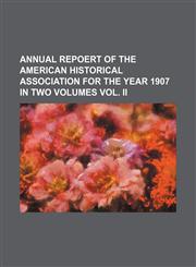 ANNUAL REPOERT OF THE AMERICAN HISTORICAL ASSOCIATION FOR THE YEAR 1907 IN TWO VOLUMES VOL.  II,1130483029,9781130483024