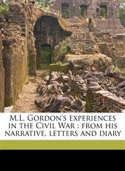 M.L. Gordon's experiences in the Civil War from his narrative, letters and diary,1176092200,9781176092204