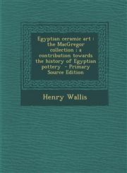 Egyptian Ceramic Art The MacGregor Collection; A Contribution Towards the History of Egyptian Pottery - Primary Source Edition,1294697382,9781294697381