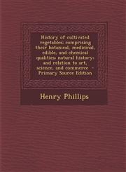History of Cultivated Vegetables; Comprising Their Botanical, Medicinal, Edible, and Chemical Qualities; Natural History; And Relation to Art, Science,1287590322,9781287590323