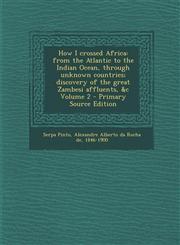 How I Crossed Africa From the Atlantic to the Indian Ocean, Through Unknown Countries; Discovery of the Great Zambesi Affluents, &C Volume,1294495259,9781294495253