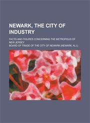 Newark, the city of industry; facts and figures concerning the metropolis of New Jersey,1236919297,9781236919298