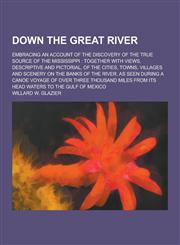 Down the Great River; Embracing an Account of the Discovery of the True Source of the Mississippi Together with Views, Descriptive and Pictorial, of,1230260870,9781230260877