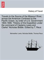 Travels to the Source of the Missouri River, across the American Continent to the Pacific Ocean, by order of U.S. Government 1804-1806. "History of the Expedition under the command of Captains Lewis and Clarke" Nicholas Biddle. Edited by T. Reus,1241499462,9781241499464