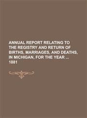 Annual report relating to the registry and return of births, marriages, and deaths, in Michigan, for the year  1881,1234290405,9781234290405