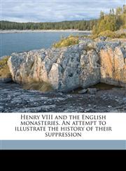 Henry VIII and the English monasteries. An attempt to illustrate the history of their suppression Volume 1,1171773617,9781171773610
