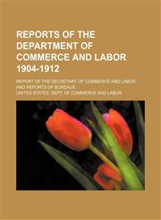 Reports of the Department of commerce and labor 1904-1912; Report of the secretary of commerce and labor and reports of bureaus,113028364X,9781130283648