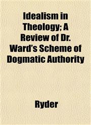 Idealism in Theology; A Review of Dr. Ward's Scheme of Dogmatic Authority,1152857193,9781152857193