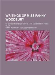Writings of Miss Fanny Woodbury; Who Died at Beverly, Nov. 15, 1814, Aged Twenty-Three Years,1151226599,9781151226594